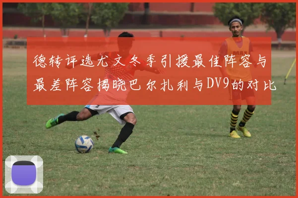德转评选尤文冬季引援最佳阵容与最差阵容揭晓巴尔扎利与DV9的对比分析