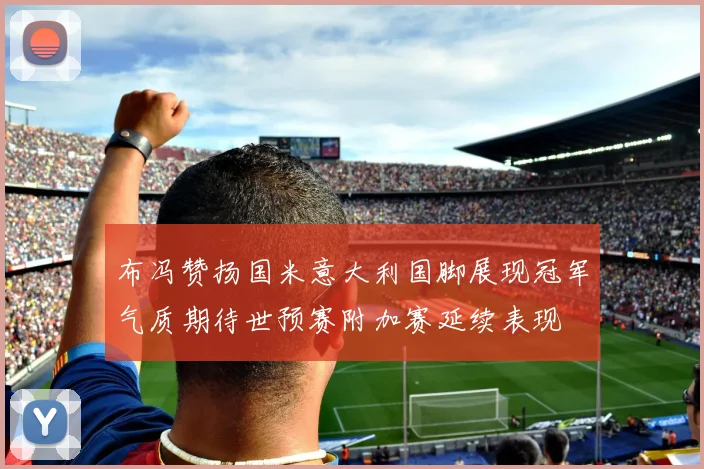 布冯赞扬国米意大利国脚展现冠军气质期待世预赛附加赛延续表现