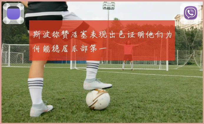 斯波称赞活塞表现出色证明他们为何能稳居东部第一