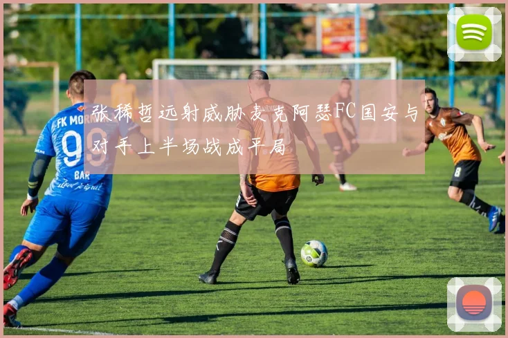 张稀哲远射威胁麦克阿瑟FC国安与对手上半场战成平局