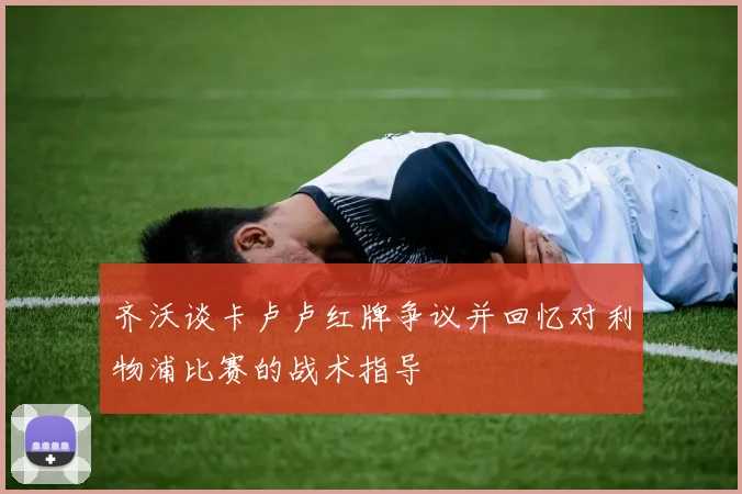 齐沃谈卡卢卢红牌争议并回忆对利物浦比赛的战术指导