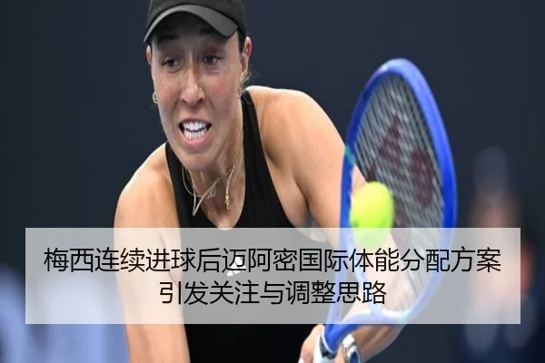 梅西连续进球后迈阿密国际体能分配方案引发关注与调整思路（jiuyou）